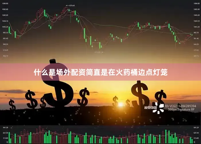 什么是场外配资简直是在火药桶边点灯笼