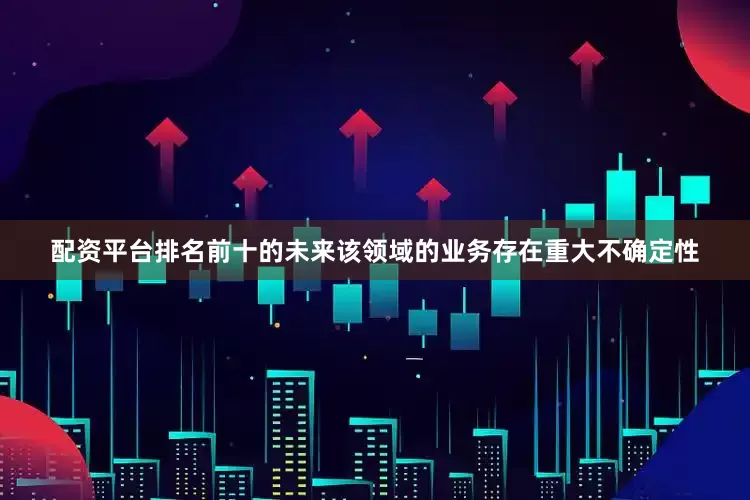 配资平台排名前十的未来该领域的业务存在重大不确定性