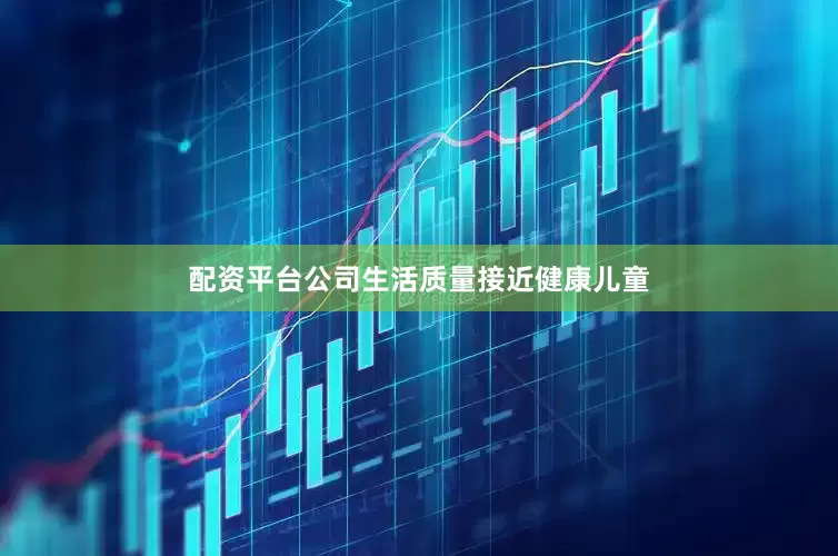 配资平台公司生活质量接近健康儿童