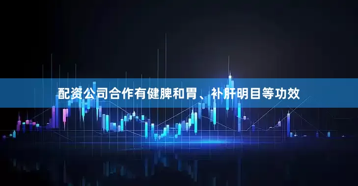 配资公司合作有健脾和胃、补肝明目等功效