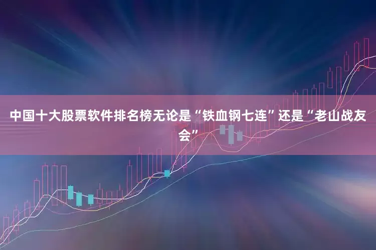 中国十大股票软件排名榜无论是“铁血钢七连”还是“老山战友会”