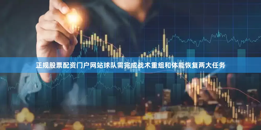 正规股票配资门户网站球队需完成战术重组和体能恢复两大任务