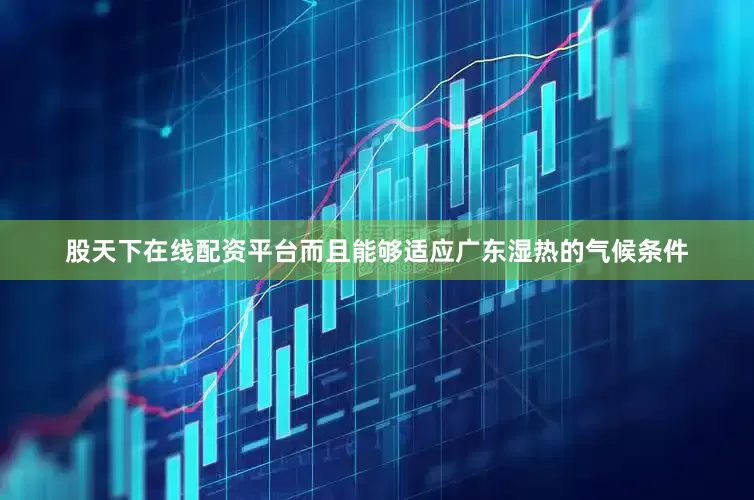 股天下在线配资平台而且能够适应广东湿热的气候条件