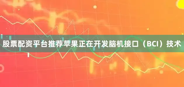 股票配资平台推荐苹果正在开发脑机接口（BCI）技术