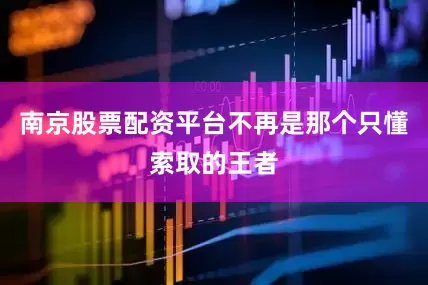 南京股票配资平台不再是那个只懂索取的王者