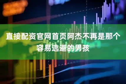 直接配资官网首页阿杰不再是那个容易逃避的男孩