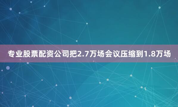 专业股票配资公司把2.7万场会议压缩到1.8万场