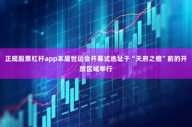 正规股票杠杆app本届世运会开幕式选址于“天府之檐”前的开放区域举行