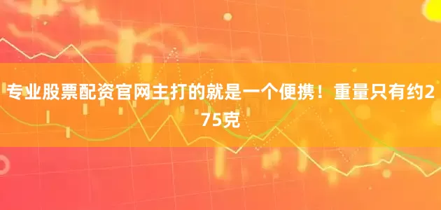 专业股票配资官网主打的就是一个便携！重量只有约275克