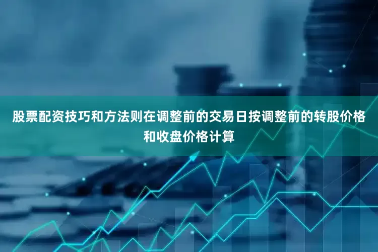 股票配资技巧和方法则在调整前的交易日按调整前的转股价格和收盘价格计算