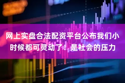 网上实盘合法配资平台公布我们小时候都可灵动了！是社会的压力
