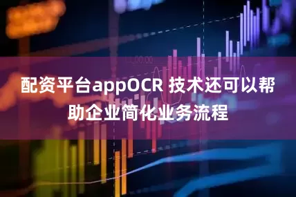 配资平台appOCR 技术还可以帮助企业简化业务流程