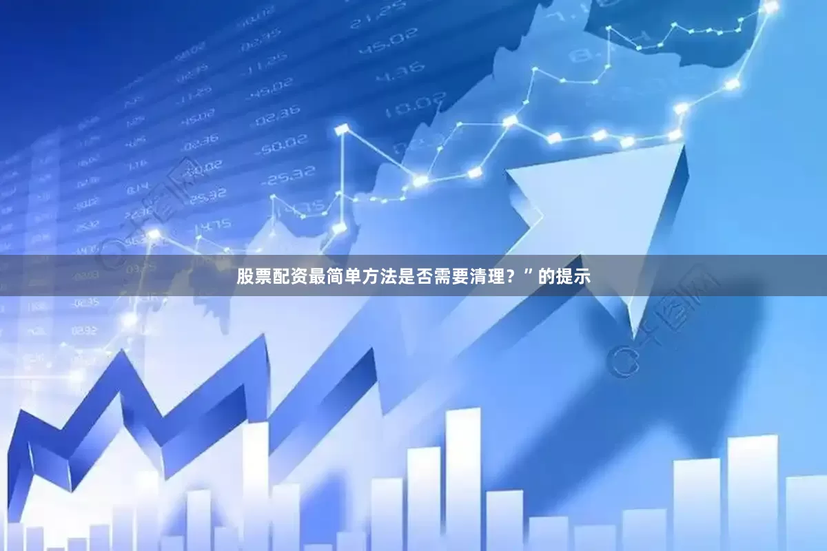 股票配资最简单方法是否需要清理？”的提示