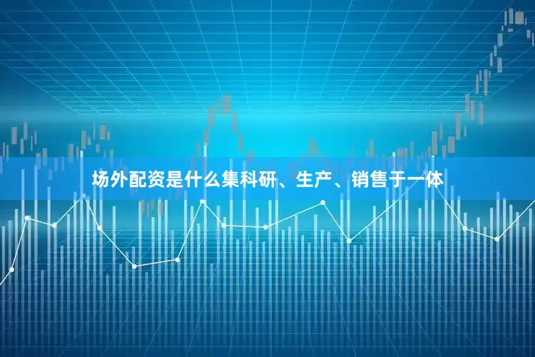 场外配资是什么集科研、生产、销售于一体