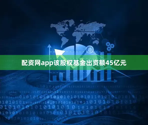 配资网app　　该股权基金出资额45亿元