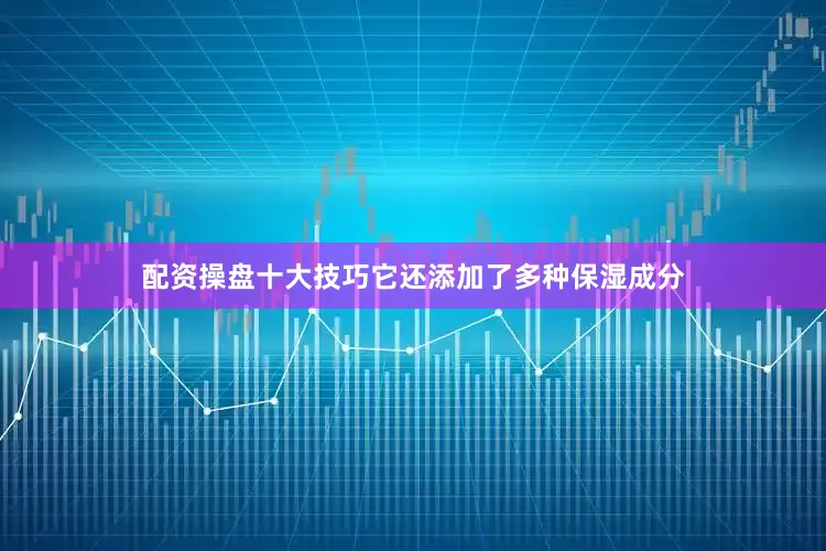配资操盘十大技巧它还添加了多种保湿成分
