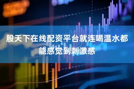 股天下在线配资平台就连喝温水都能感觉到刺激感