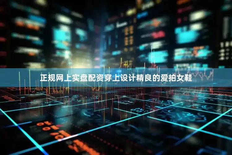 正规网上实盘配资穿上设计精良的爱拍女鞋