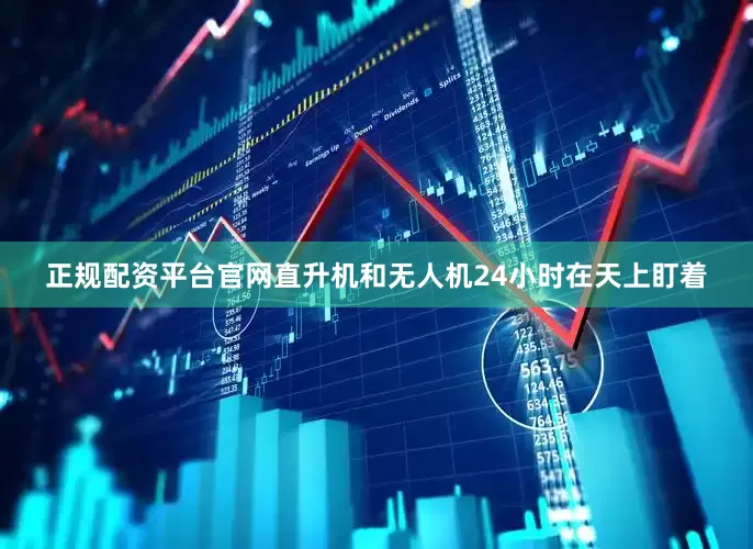 正规配资平台官网直升机和无人机24小时在天上盯着
