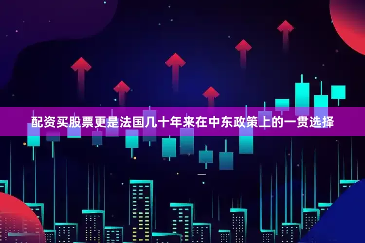 配资买股票更是法国几十年来在中东政策上的一贯选择