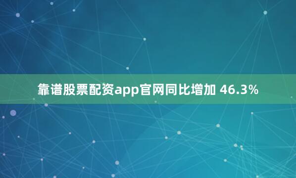 靠谱股票配资app官网同比增加 46.3%