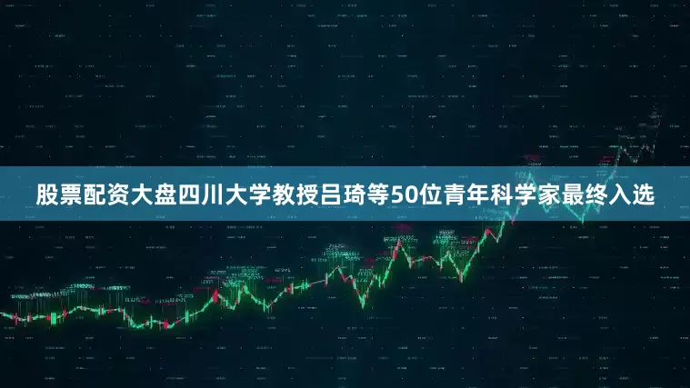 股票配资大盘四川大学教授吕琦等50位青年科学家最终入选