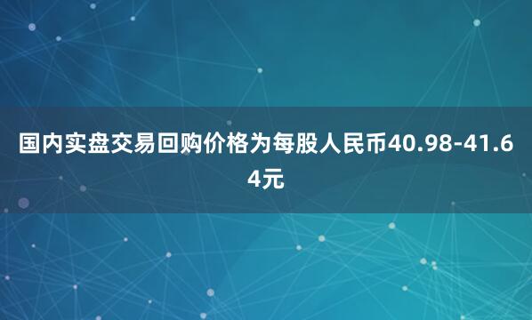 国内实盘交易回购价格为每股人民币40.98-41.64元