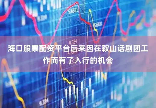 海口股票配资平台后来因在鞍山话剧团工作而有了入行的机会