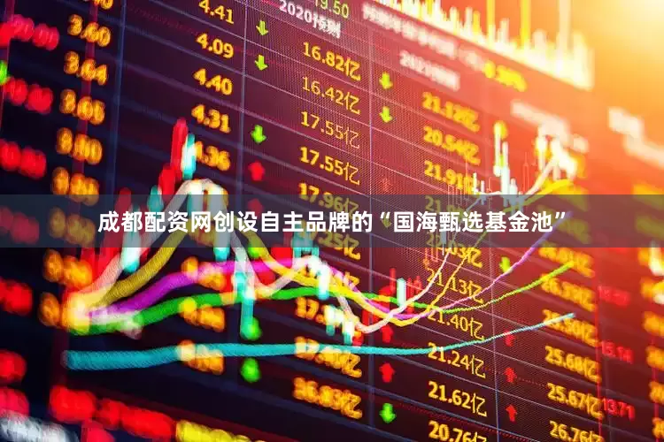 成都配资网创设自主品牌的“国海甄选基金池”