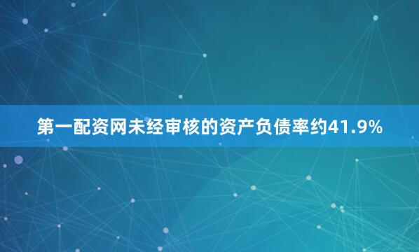 第一配资网未经审核的资产负债率约41.9%