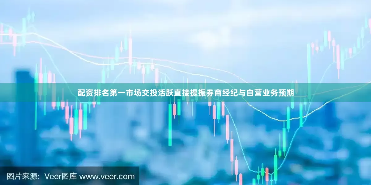 配资排名第一市场交投活跃直接提振券商经纪与自营业务预期