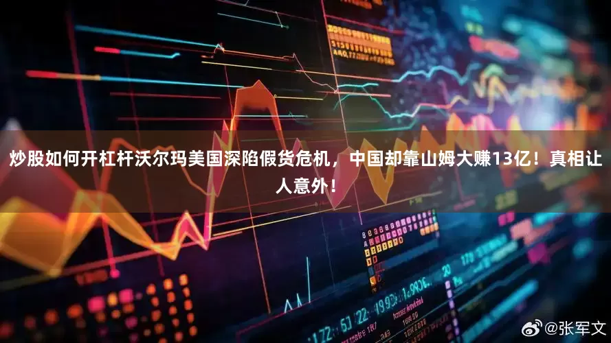 炒股如何开杠杆沃尔玛美国深陷假货危机，中国却靠山姆大赚13亿！真相让人意外！