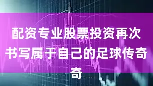 配资专业股票投资再次书写属于自己的足球传奇