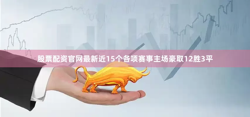 股票配资官网最新近15个各项赛事主场豪取12胜3平