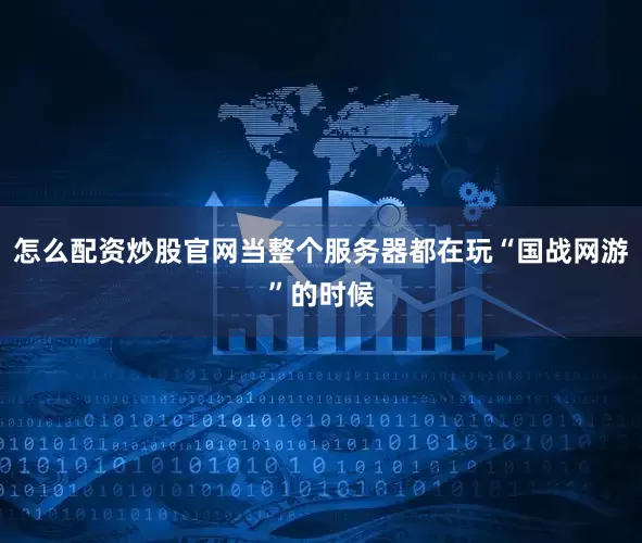 怎么配资炒股官网当整个服务器都在玩“国战网游”的时候