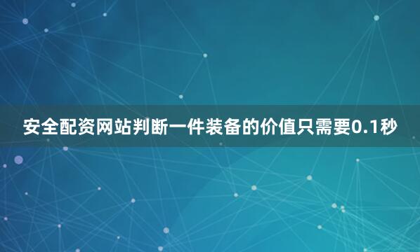 安全配资网站判断一件装备的价值只需要0.1秒